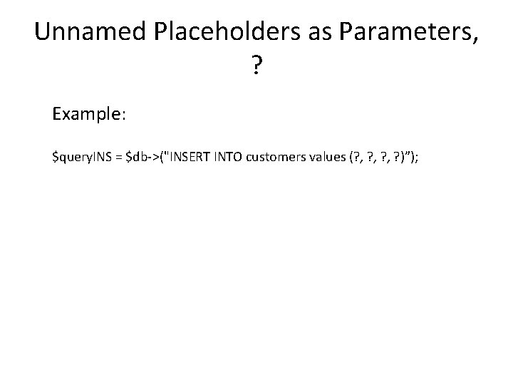 Unnamed Placeholders as Parameters, ? Example: $query. INS = $db->("INSERT INTO customers values (?
