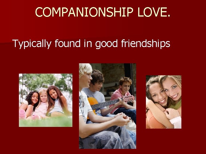 COMPANIONSHIP LOVE. Typically found in good friendships COMPANIONSHIP LOVE. Typically found in good friendships