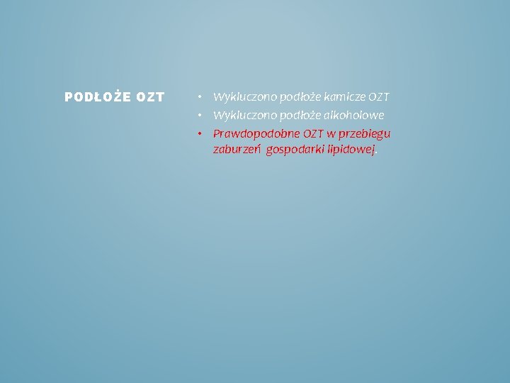 PODŁOŻE OZT • Wykluczono podłoże kamicze OZT • Wykluczono podłoże alkoholowe • Prawdopodobne OZT