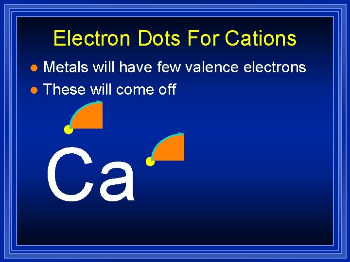 Electron Dots For Cations Metals will have few valence electrons l These will come