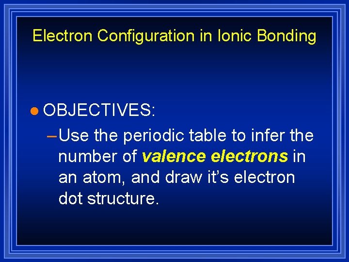 Electron Configuration in Ionic Bonding l OBJECTIVES: – Use the periodic table to infer