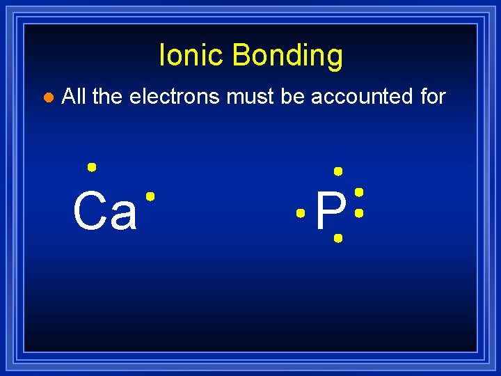 Ionic Bonding l All the electrons must be accounted for Ca P 
