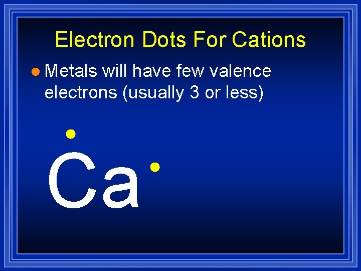 Electron Dots For Cations l Metals will have few valence electrons (usually 3 or
