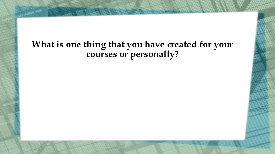 What is one thing that you have created for your courses or personally? 