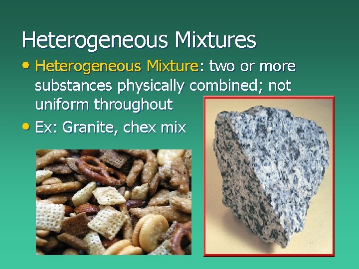 Heterogeneous Mixtures • Heterogeneous Mixture: two or more substances physically combined; not uniform throughout Heterogeneous Mixtures • Heterogeneous Mixture: two or more substances physically combined; not uniform throughout