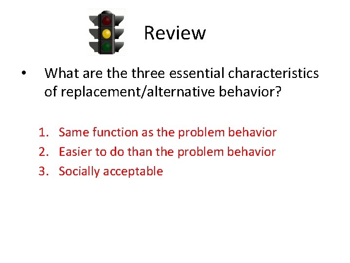 Review • What are three essential characteristics of replacement/alternative behavior? 1. Same function as