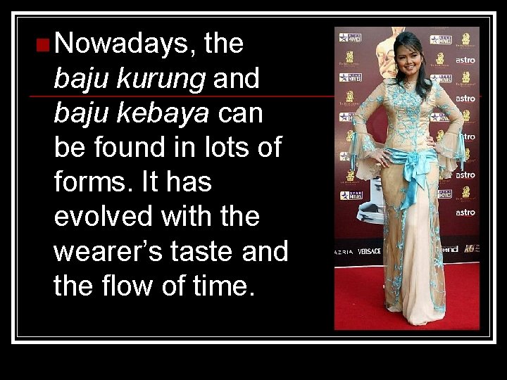 n Nowadays, the baju kurung and baju kebaya can be found in lots of