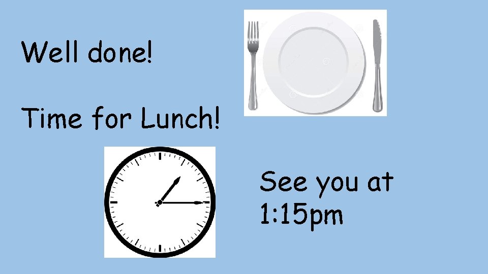 Well done! Time for Lunch! See you at 1: 15 pm 
