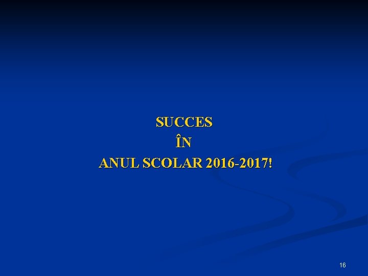 SUCCES ÎN ANUL SCOLAR 2016 -2017! 16 