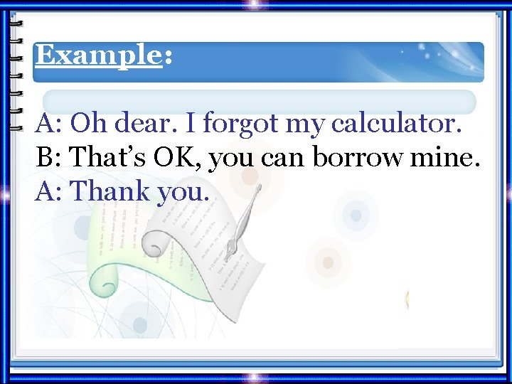 Example: A: Oh dear. I forgot my calculator. B: That’s OK, you can borrow