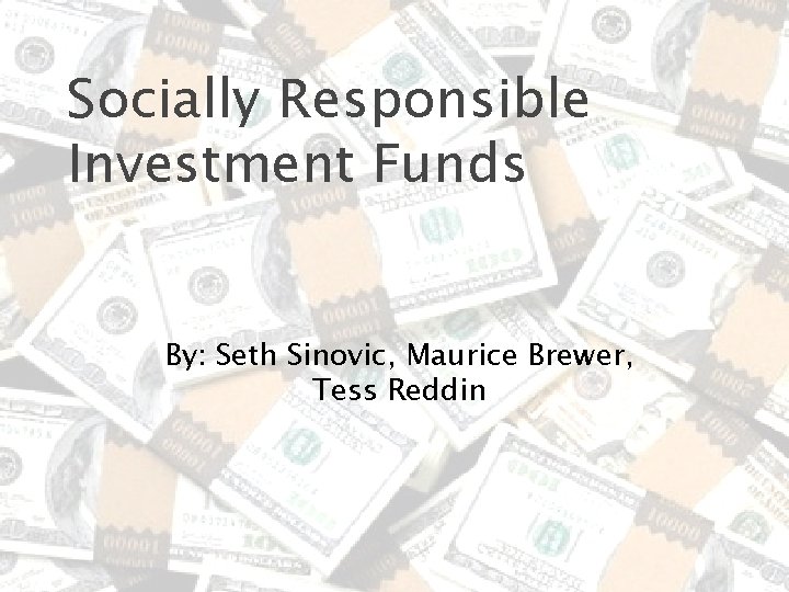 Socially Responsible Investment Funds By: Seth Sinovic, Maurice Brewer, Tess Reddin Socially Responsible Investment Funds By: Seth Sinovic, Maurice Brewer, Tess Reddin