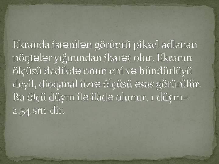 Ekranda istənilən görüntü piksel adlanan nöqtələr yığınından ibarət olur. Ekranın ölçüsü dedikdə onun eni