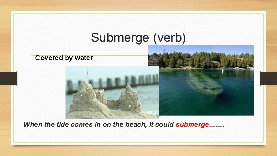 Submerge (verb) Covered by water When the tide comes in on the beach, it
