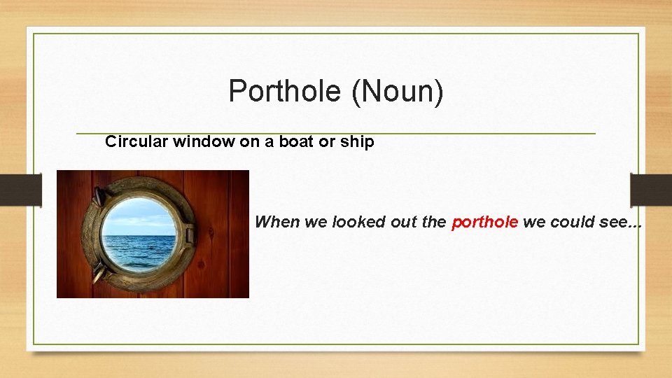 Porthole (Noun) Circular window on a boat or ship When we looked out the