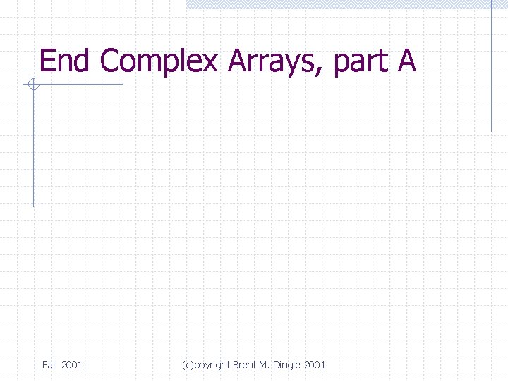End Complex Arrays, part A Fall 2001 (c)opyright Brent M. Dingle 2001 End Complex Arrays, part A Fall 2001 (c)opyright Brent M. Dingle 2001