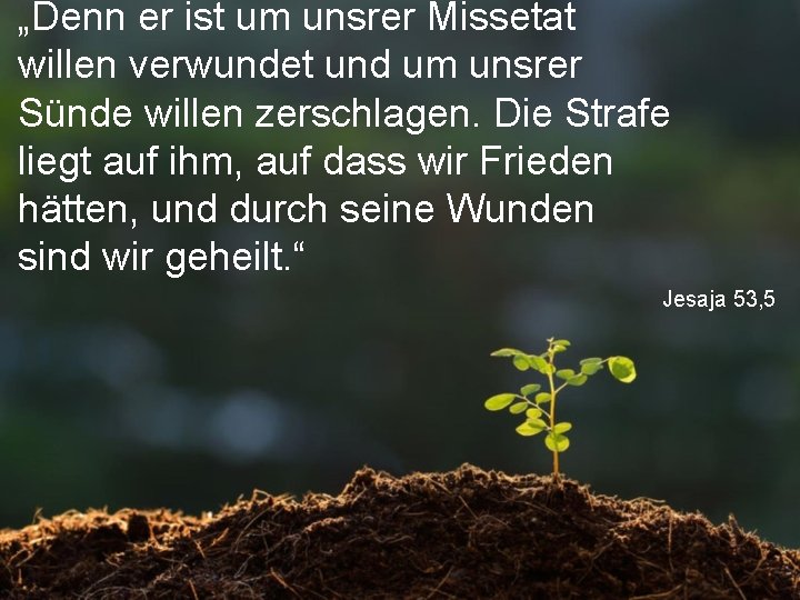 „Denn er ist um unsrer Missetat willen verwundet und um unsrer Sünde willen zerschlagen.