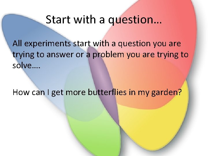 Start with a question… All experiments start with a question you are trying to
