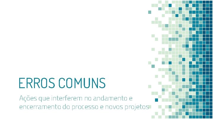 ERROS COMUNS Ações que interferem no andamento e encerramento do processo e novos projetos
