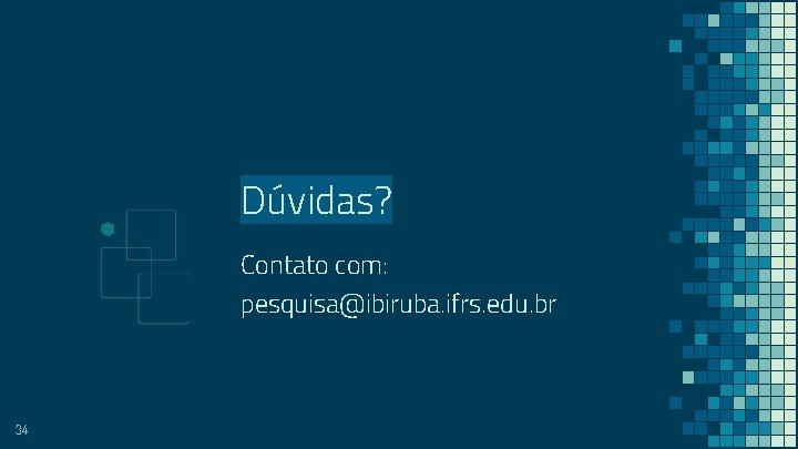 Dúvidas? Contato com: pesquisa@ibiruba. ifrs. edu. br 34 