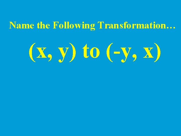 Name the Following Transformation… (x, y) to (-y, x) 