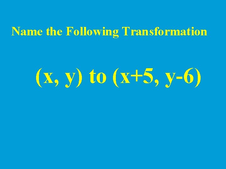 Name the Following Transformation (x, y) to (x+5, y-6) 