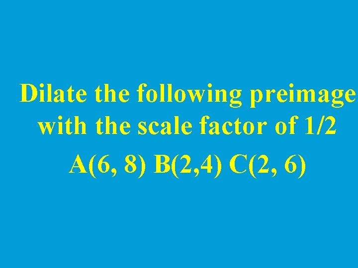 Dilate the following preimage with the scale factor of 1/2 A(6, 8) B(2, 4)