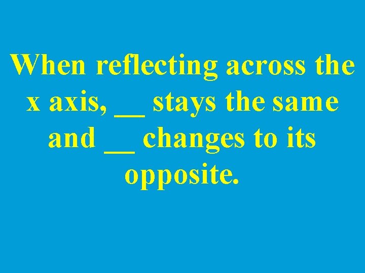 When reflecting across the x axis, __ stays the same and __ changes to