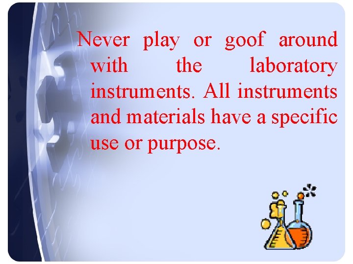 Never play or goof around with the laboratory instruments. All instruments and materials have