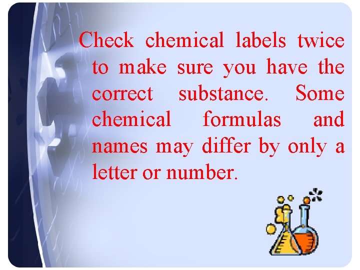 Check chemical labels twice to make sure you have the correct substance. Some chemical