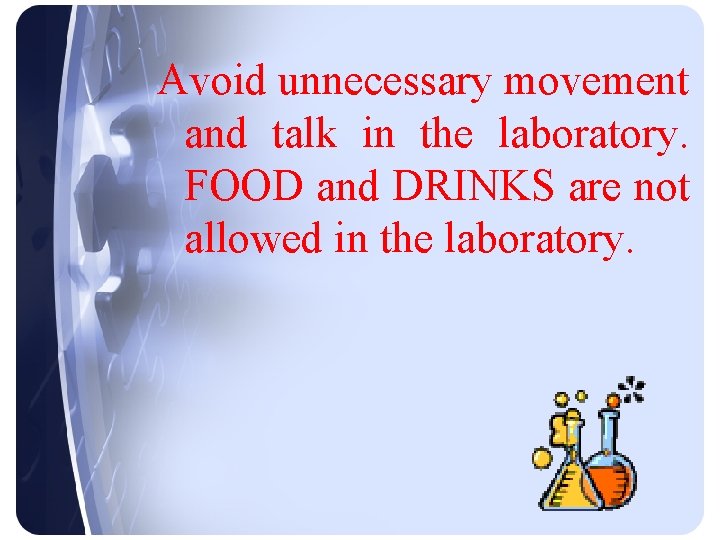 Avoid unnecessary movement and talk in the laboratory. FOOD and DRINKS are not allowed
