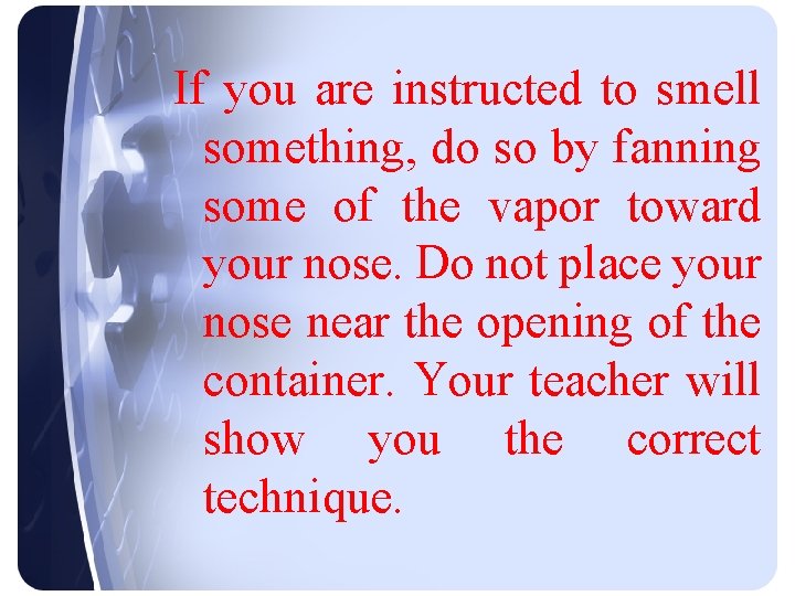 If you are instructed to smell something, do so by fanning some of the