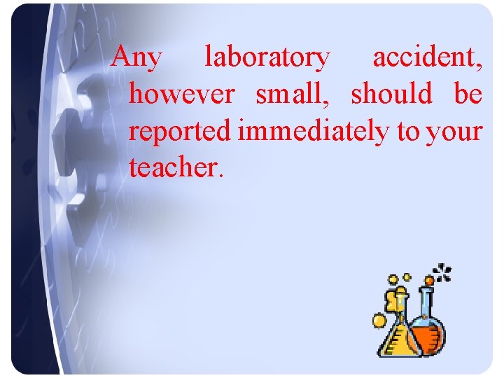 Any laboratory accident, however small, should be reported immediately to your teacher. 