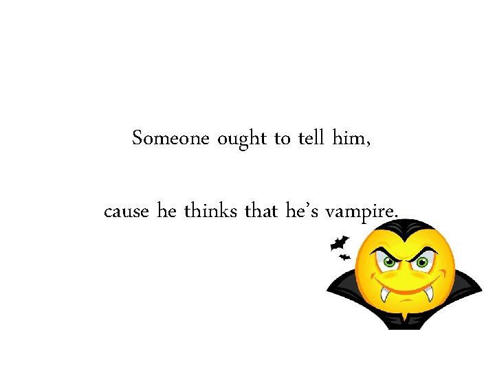 Someone ought to tell him, cause he thinks that he’s vampire. 