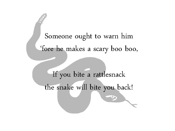 Someone ought to warn him ‘fore he makes a scary boo, If you bite