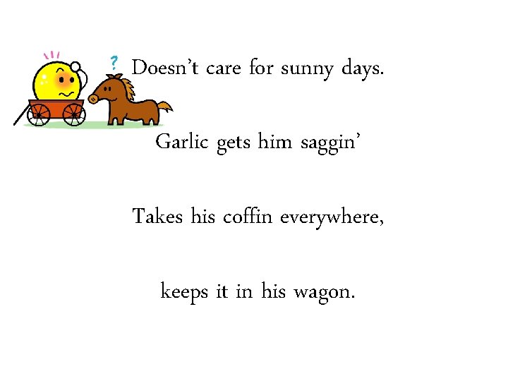 Doesn’t care for sunny days. Garlic gets him saggin’ Takes his coffin everywhere, keeps