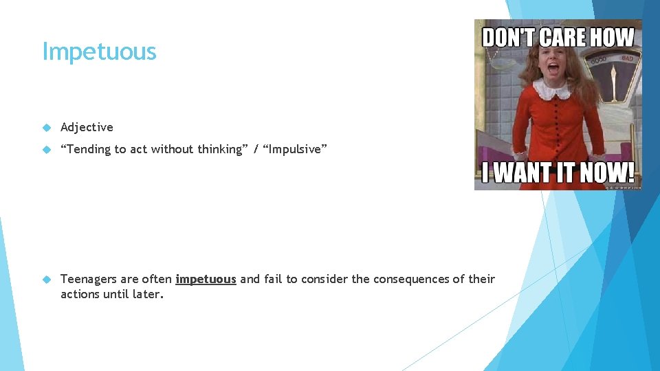 Impetuous Adjective “Tending to act without thinking” / “Impulsive” Teenagers are often impetuous and