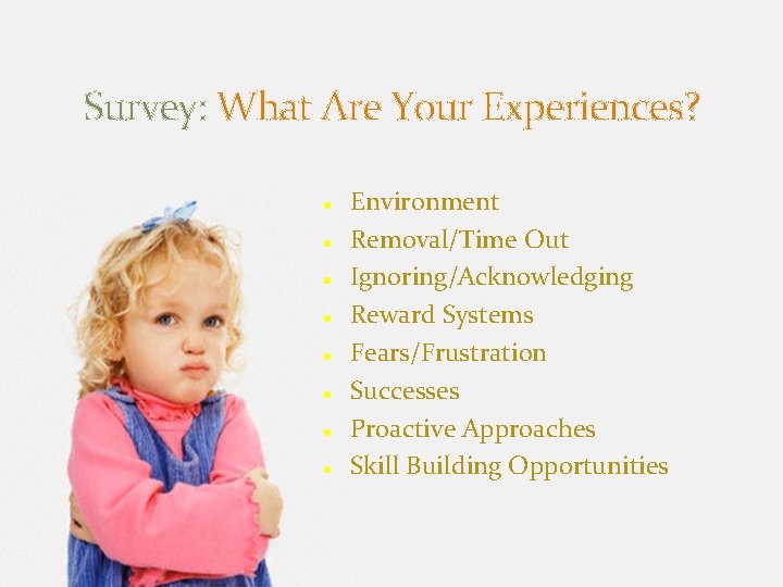 Survey: What Are Your Experiences? Environment Removal/Time Out Ignoring/Acknowledging Reward Systems Fears/Frustration Successes Proactive