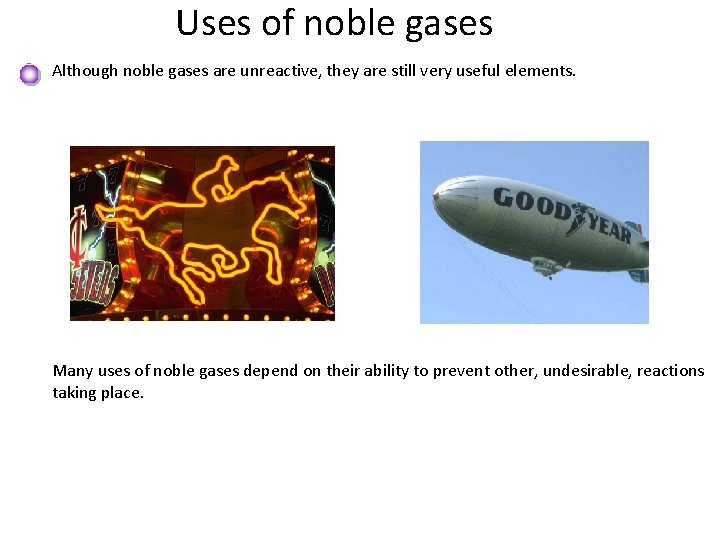 Uses of noble gases Although noble gases are unreactive, they are still very useful