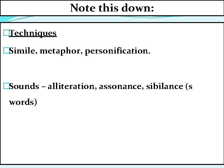 Note this down: �Techniques �Simile, metaphor, personification. �Sounds – alliteration, assonance, sibilance (s words)