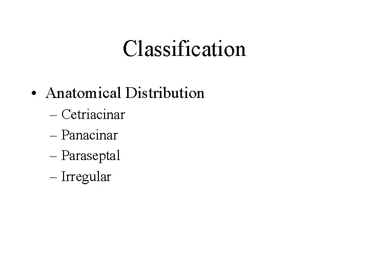 Classification • Anatomical Distribution – Cetriacinar – Panacinar – Paraseptal – Irregular 