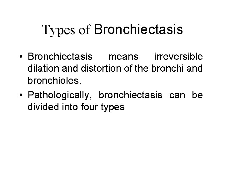Types of Bronchiectasis • Bronchiectasis means irreversible dilation and distortion of the bronchi and