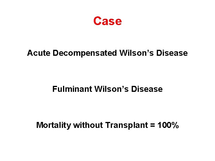 Case Acute Decompensated Wilson’s Disease Fulminant Wilson’s Disease Mortality without Transplant = 100% 