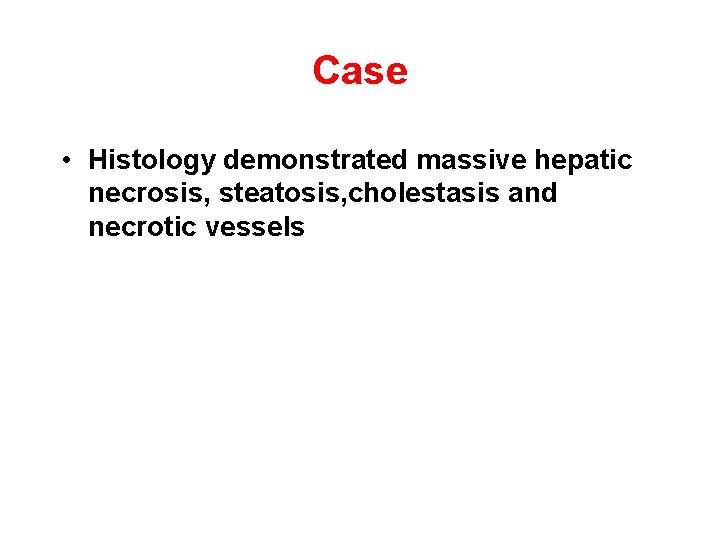 Case • Histology demonstrated massive hepatic necrosis, steatosis, cholestasis and necrotic vessels 
