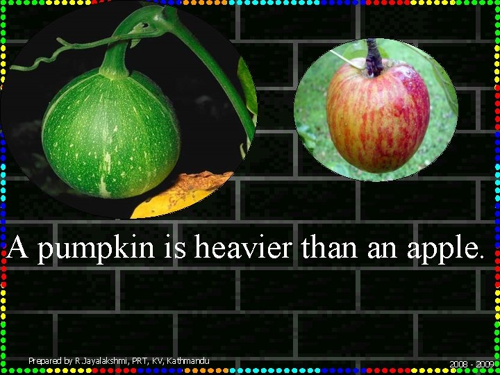 A pumpkin is heavier than an apple. Prepared by R. Jayalakshmi, PRT, KV, Kathmandu