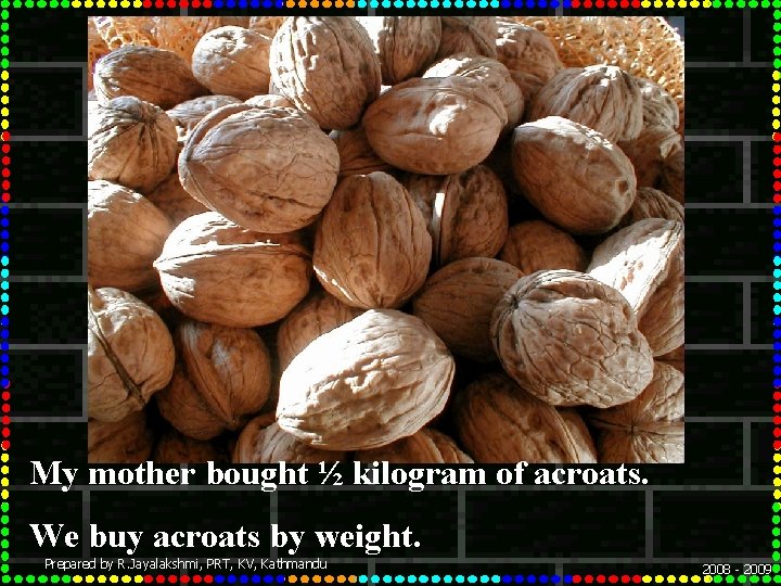 My mother bought ½ kilogram of acroats. We buy acroats by weight. Prepared by