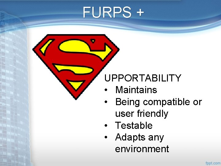 FURPS + UPPORTABILITY • Maintains • Being compatible or user friendly • Testable •