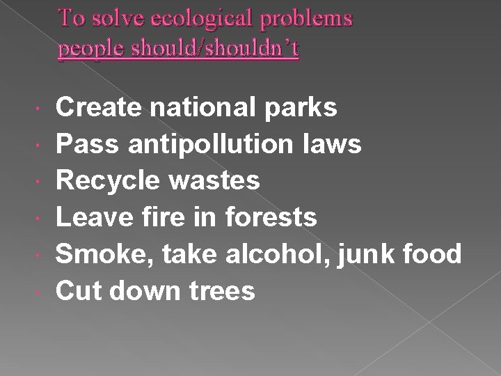 To solve ecological problems people should/shouldn’t Create national parks Pass antipollution laws Recycle wastes