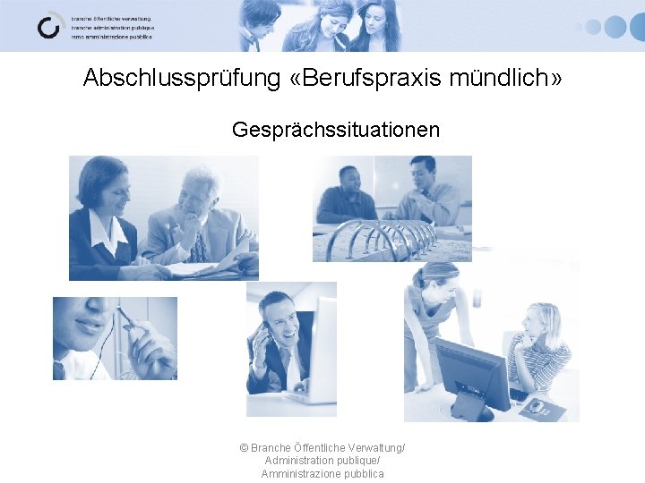 Abschlussprüfung «Berufspraxis mündlich» Gesprächssituationen © Branche Öffentliche Verwaltung/ Administration publique/ Amministrazione pubblica 