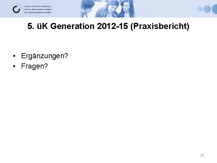 5. üK Generation 2012 -15 (Praxisbericht) • Ergänzungen? • Fragen? 25 