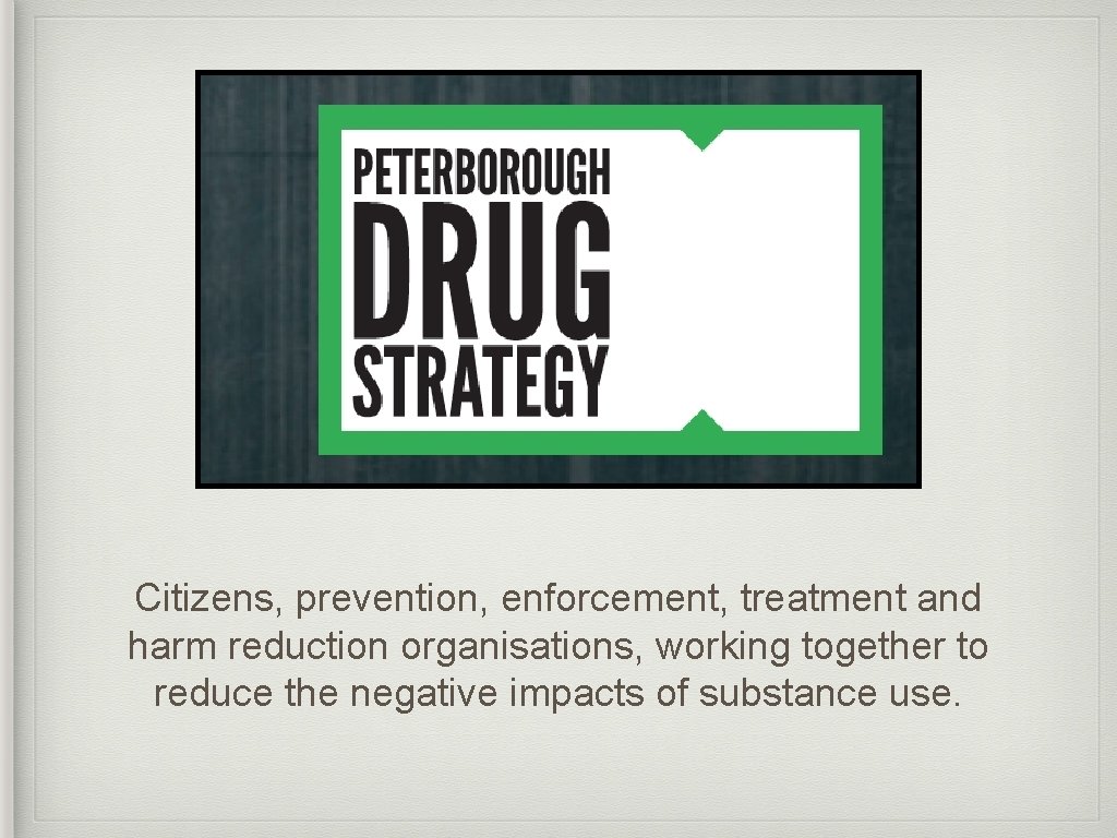 Citizens, prevention, enforcement, treatment and harm reduction organisations, working together to reduce the negative